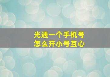 光遇一个手机号怎么开小号互心