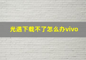 光遇下载不了怎么办vivo