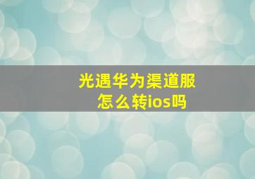 光遇华为渠道服怎么转ios吗