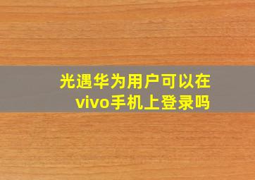 光遇华为用户可以在vivo手机上登录吗