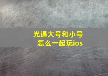 光遇大号和小号怎么一起玩ios