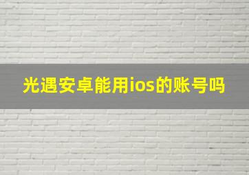 光遇安卓能用ios的账号吗