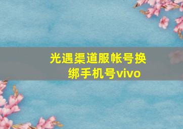 光遇渠道服帐号换绑手机号vivo