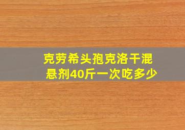 克劳希头孢克洛干混悬剂40斤一次吃多少