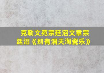 克勒文苑宗廷沼文章宗廷沼《别有洞天淘瓷乐》