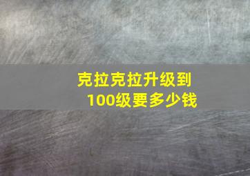 克拉克拉升级到100级要多少钱