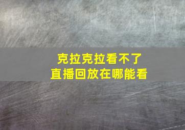 克拉克拉看不了直播回放在哪能看