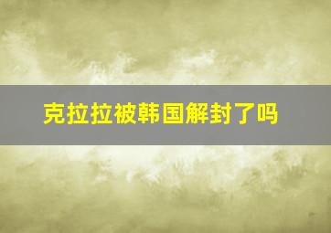 克拉拉被韩国解封了吗