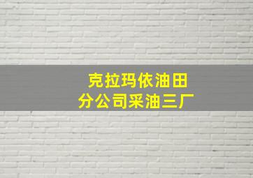 克拉玛依油田分公司采油三厂