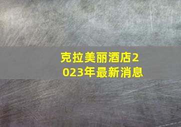 克拉美丽酒店2023年最新消息