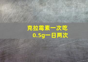 克拉霉素一次吃0.5g一日两次