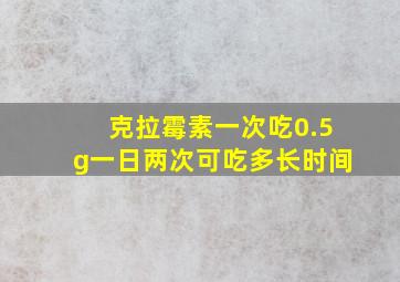 克拉霉素一次吃0.5g一日两次可吃多长时间