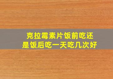 克拉霉素片饭前吃还是饭后吃一天吃几次好