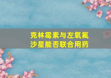 克林霉素与左氧氟沙星能否联合用药