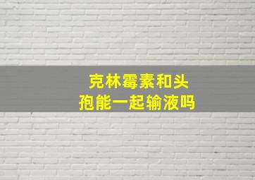 克林霉素和头孢能一起输液吗