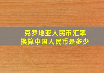 克罗地亚人民币汇率换算中国人民币是多少