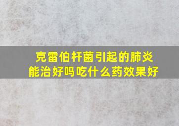 克雷伯杆菌引起的肺炎能治好吗吃什么药效果好