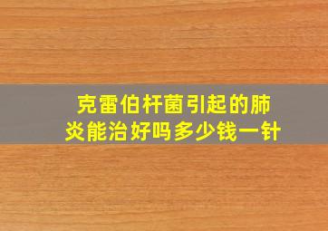 克雷伯杆菌引起的肺炎能治好吗多少钱一针