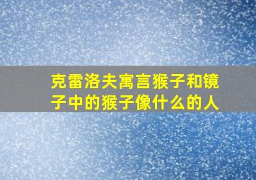 克雷洛夫寓言猴子和镜子中的猴子像什么的人