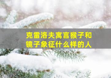 克雷洛夫寓言猴子和镜子象征什么样的人