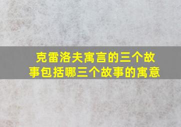 克雷洛夫寓言的三个故事包括哪三个故事的寓意