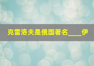 克雷洛夫是俄国著名____伊