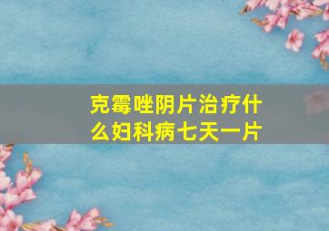 克霉唑阴片治疗什么妇科病七天一片