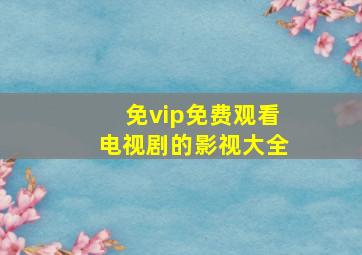 免vip免费观看电视剧的影视大全