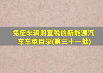 免征车辆购置税的新能源汽车车型目录(第三十一批)