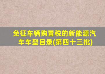 免征车辆购置税的新能源汽车车型目录(第四十三批)