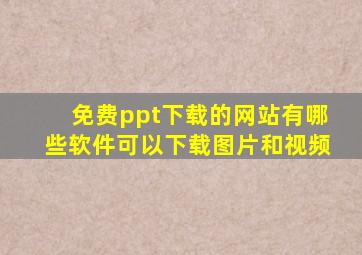 免费ppt下载的网站有哪些软件可以下载图片和视频