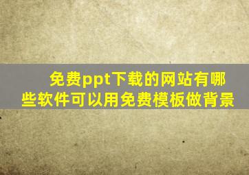 免费ppt下载的网站有哪些软件可以用免费模板做背景