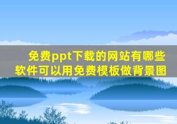 免费ppt下载的网站有哪些软件可以用免费模板做背景图