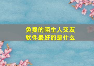 免费的陌生人交友软件最好的是什么