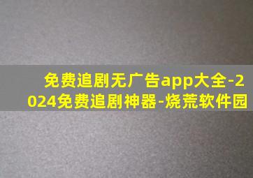 免费追剧无广告app大全-2024免费追剧神器-烧荒软件园