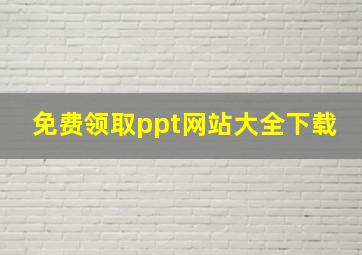 免费领取ppt网站大全下载