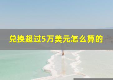 兑换超过5万美元怎么算的