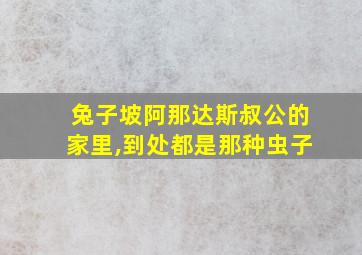 兔子坡阿那达斯叔公的家里,到处都是那种虫子