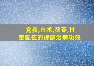 党参,白术,茯苓,甘草配伍的保健治病功效