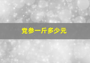 党参一斤多少元