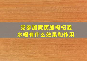 党参加黄芪加枸杞泡水喝有什么效果和作用