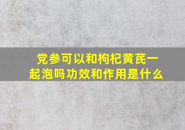 党参可以和枸杞黄芪一起泡吗功效和作用是什么