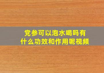 党参可以泡水喝吗有什么功效和作用呢视频