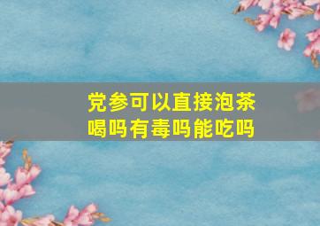 党参可以直接泡茶喝吗有毒吗能吃吗