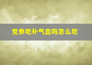 党参吃补气血吗怎么吃