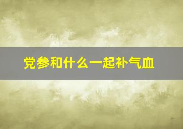 党参和什么一起补气血