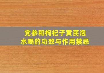 党参和枸杞子黄芪泡水喝的功效与作用禁忌