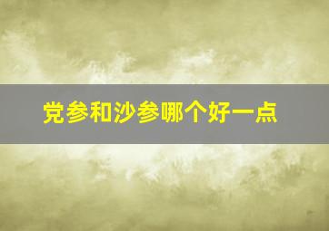 党参和沙参哪个好一点