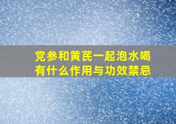 党参和黄芪一起泡水喝有什么作用与功效禁忌