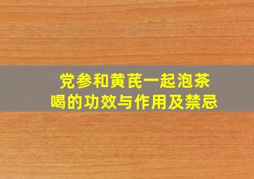 党参和黄芪一起泡茶喝的功效与作用及禁忌